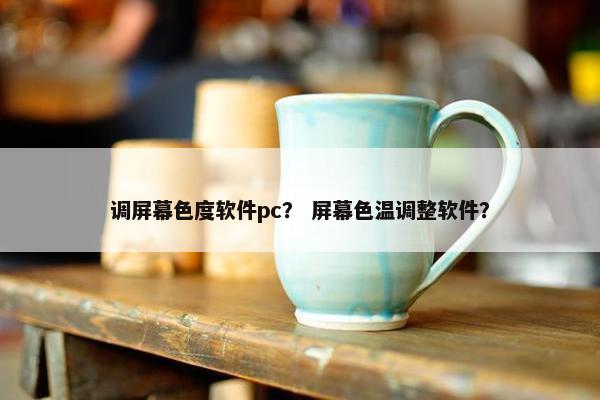 调屏幕色度软件pc？ 屏幕色温调整软件？