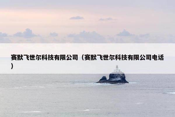 赛默飞世尔科技有限公司（赛默飞世尔科技有限公司电话）