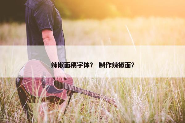 辣椒面稿字体？ 制作辣椒面？