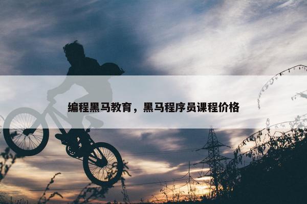 编程黑马教育，黑马程序员课程价格