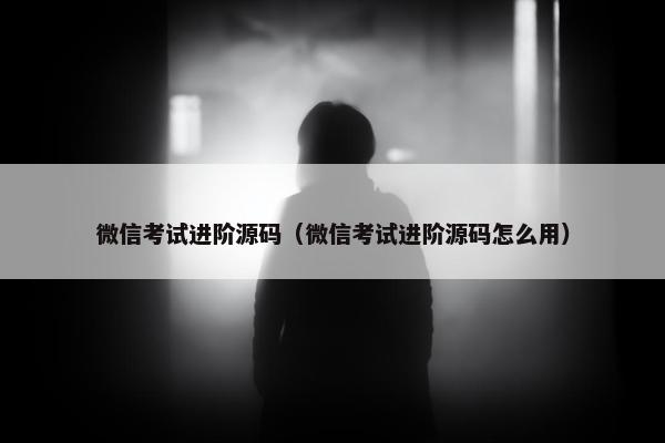 微信考试进阶源码（微信考试进阶源码怎么用）