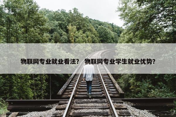 物联网专业就业看法？ 物联网专业学生就业优势？