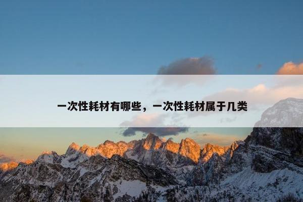 一次性耗材有哪些，一次性耗材属于几类