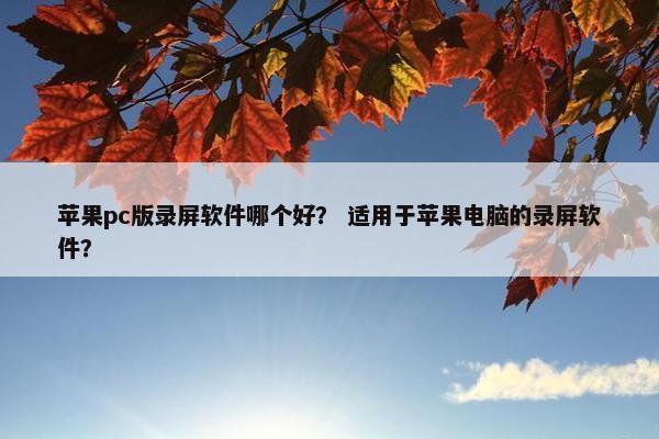 苹果pc版录屏软件哪个好？ 适用于苹果电脑的录屏软件？