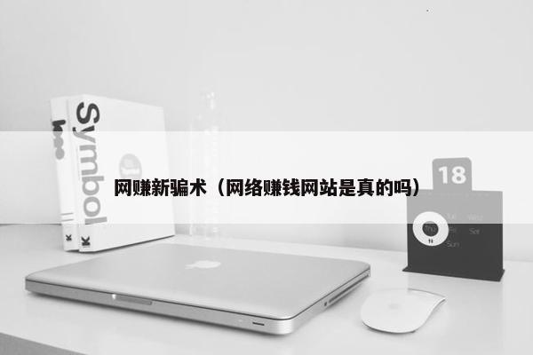 网赚新骗术（网络赚钱网站是真的吗）