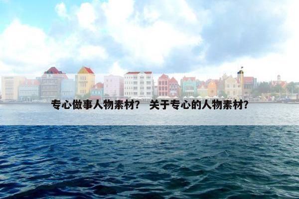 专心做事人物素材？ 关于专心的人物素材？