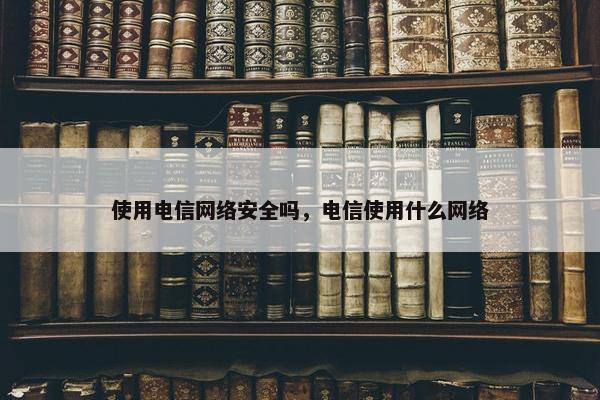使用电信网络安全吗，电信使用什么网络