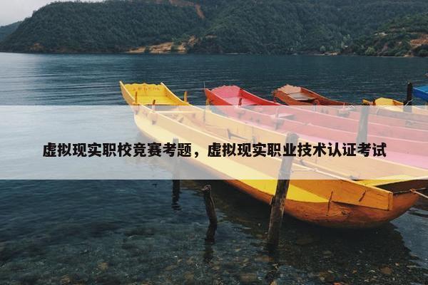 虚拟现实职校竞赛考题，虚拟现实职业技术认证考试