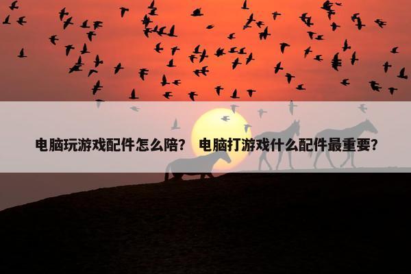 电脑玩游戏配件怎么陪？ 电脑打游戏什么配件最重要？