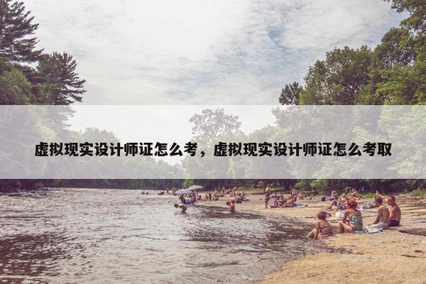 虚拟现实设计师证怎么考，虚拟现实设计师证怎么考取