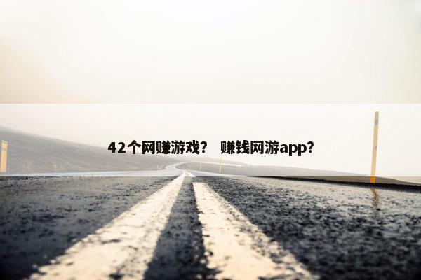 42个网赚游戏？ 赚钱网游app？