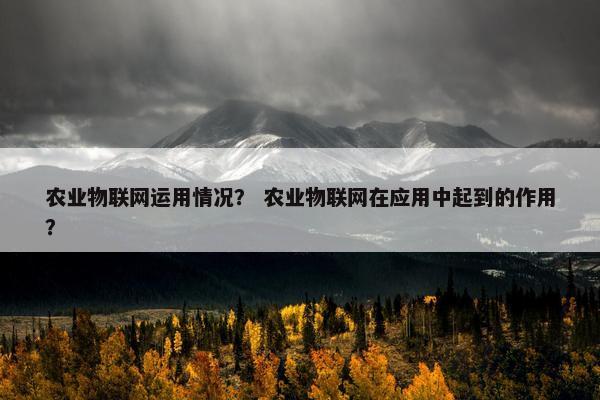 农业物联网运用情况？ 农业物联网在应用中起到的作用？