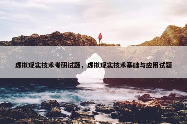 虚拟现实技术考研试题，虚拟现实技术基础与应用试题