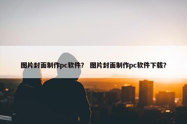 图片封面制作pc软件？ 图片封面制作pc软件下载？