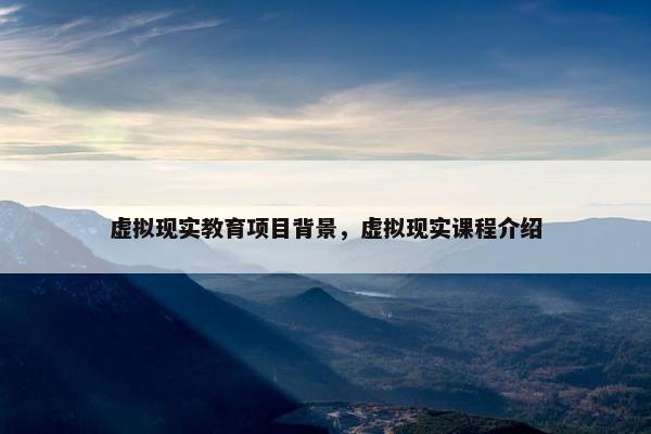 虚拟现实教育项目背景，虚拟现实课程介绍
