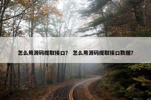 怎么用源码提取接口？ 怎么用源码提取接口数据？