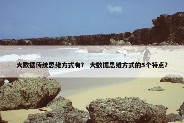 大数据传统思维方式有？ 大数据思维方式的5个特点？