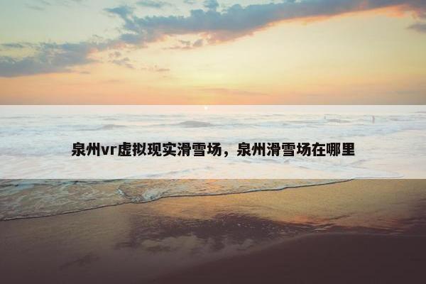 泉州vr虚拟现实滑雪场，泉州滑雪场在哪里