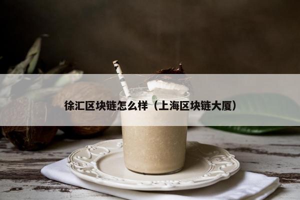 徐汇区块链怎么样（上海区块链大厦）