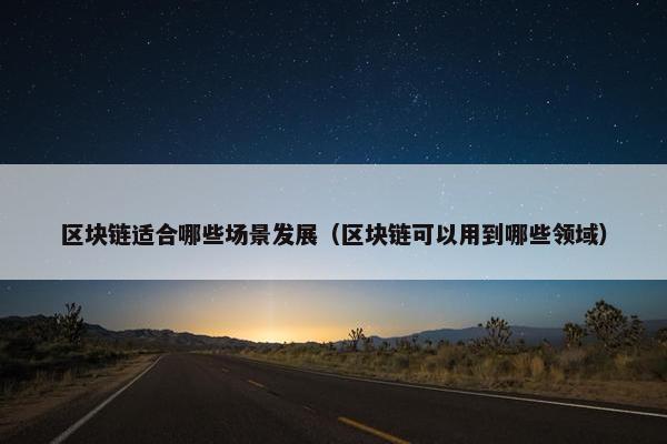 区块链适合哪些场景发展（区块链可以用到哪些领域）