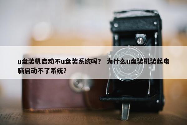 u盘装机启动不u盘装系统吗？ 为什么u盘装机装起电脑启动不了系统？