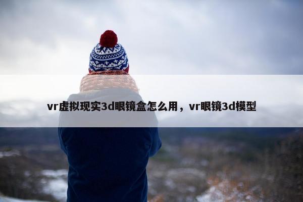 vr虚拟现实3d眼镜盒怎么用，vr眼镜3d模型