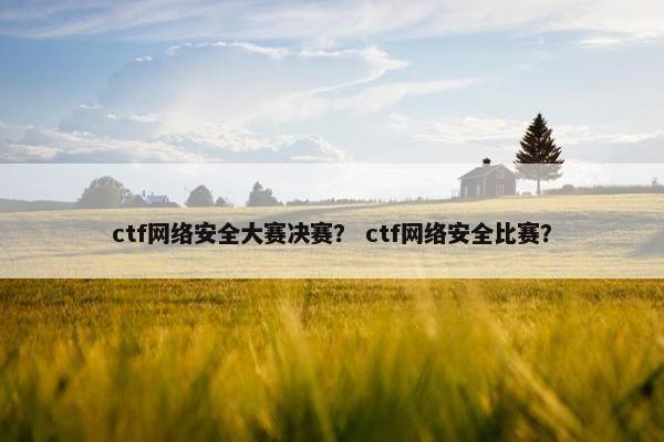 ctf网络安全大赛决赛？ ctf网络安全比赛？