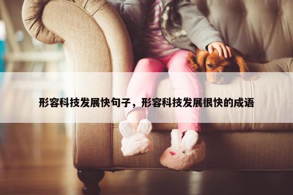 形容科技发展快句子，形容科技发展很快的成语