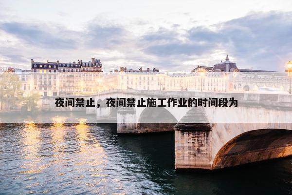 夜间禁止，夜间禁止施工作业的时间段为