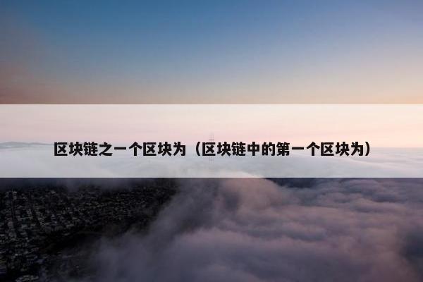 区块链之一个区块为（区块链中的第一个区块为）