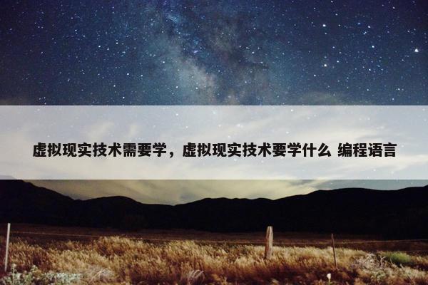 虚拟现实技术需要学，虚拟现实技术要学什么 编程语言