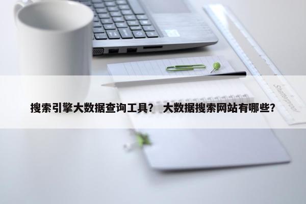 搜索引擎大数据查询工具？ 大数据搜索网站有哪些？
