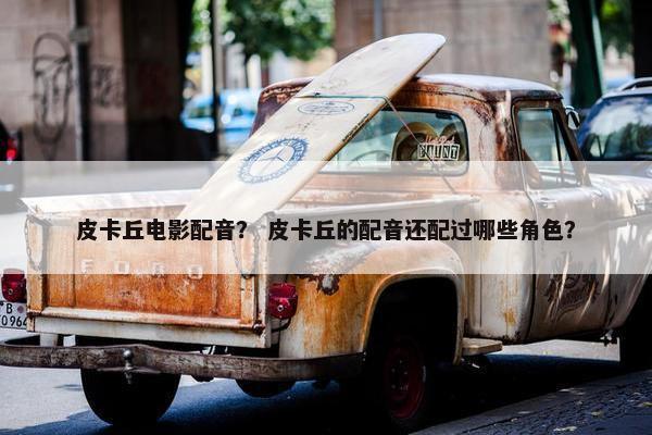 皮卡丘电影配音？ 皮卡丘的配音还配过哪些角色？