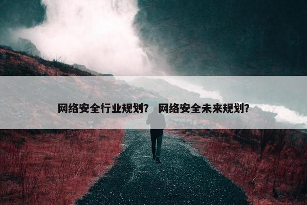 网络安全行业规划？ 网络安全未来规划？