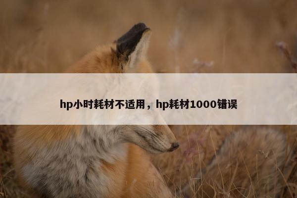 hp小时耗材不适用，hp耗材1000错误