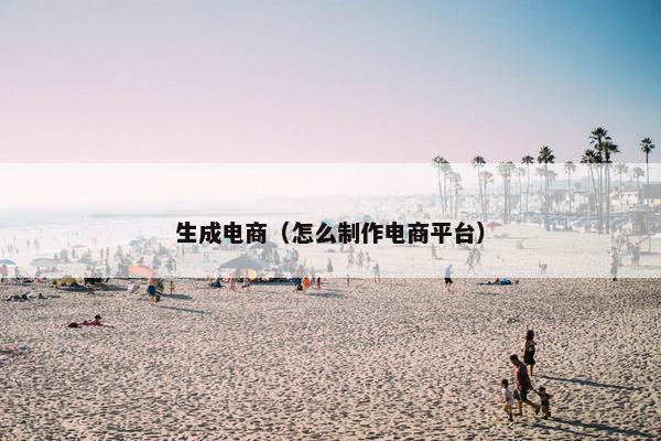 生成电商（怎么制作电商平台）