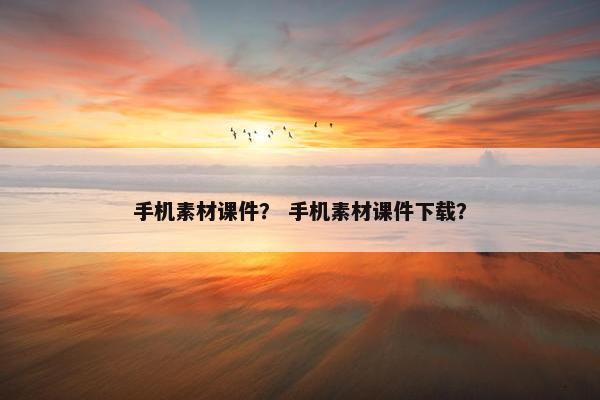 手机素材课件？ 手机素材课件下载？