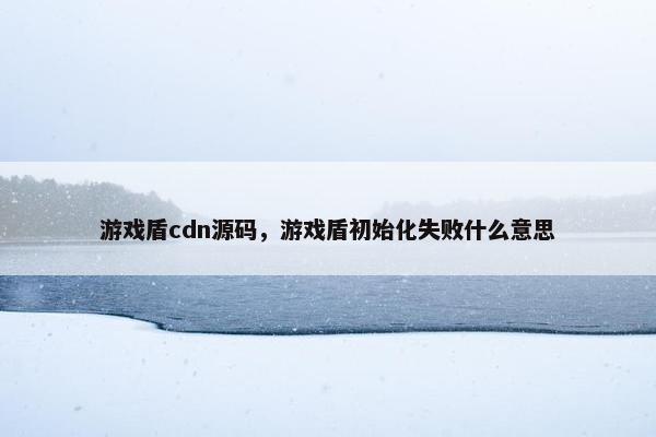 游戏盾cdn源码，游戏盾初始化失败什么意思