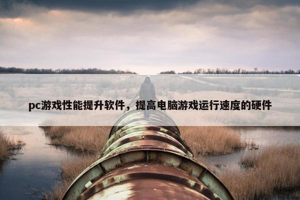 pc游戏性能提升软件，提高电脑游戏运行速度的硬件