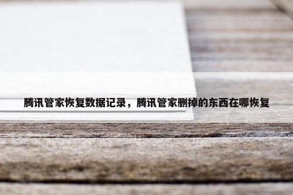 腾讯管家恢复数据记录，腾讯管家删掉的东西在哪恢复