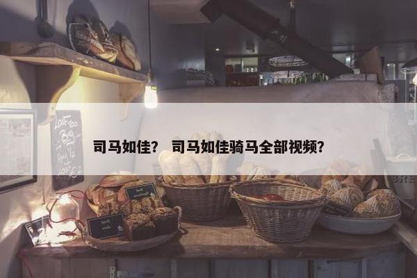 司马如佳？ 司马如佳骑马全部视频？