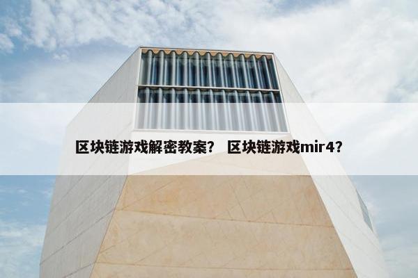 区块链游戏解密教案？ 区块链游戏mir4？