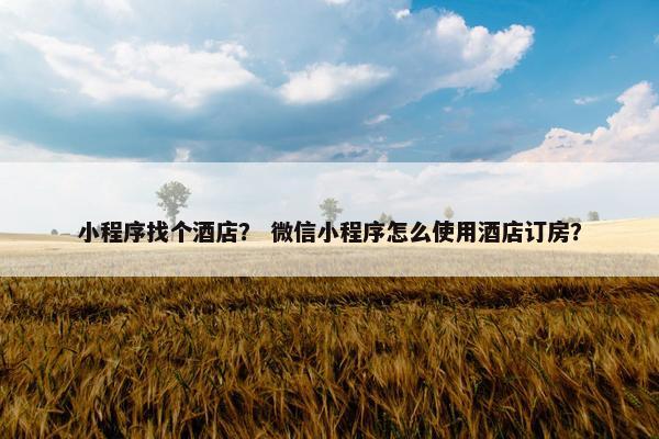 小程序找个酒店？ 微信小程序怎么使用酒店订房？