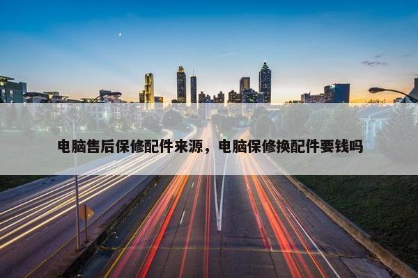 电脑售后保修配件来源，电脑保修换配件要钱吗