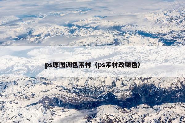 ps原图调色素材（ps素材改颜色）