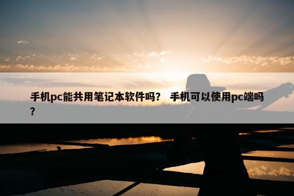 手机pc能共用笔记本软件吗？ 手机可以使用pc端吗？