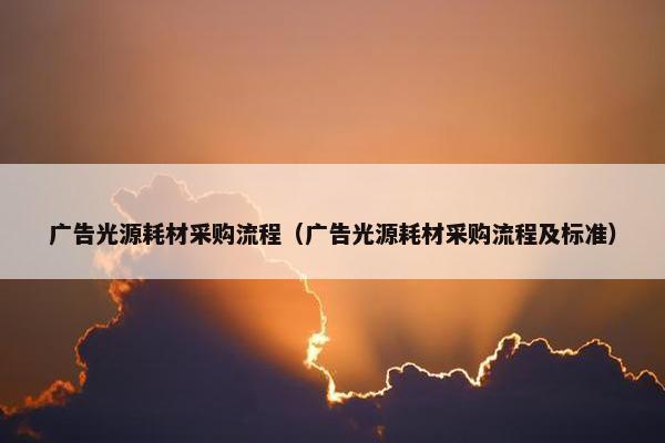 广告光源耗材采购流程（广告光源耗材采购流程及标准）