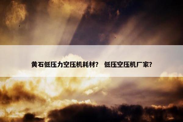 黄石低压力空压机耗材？ 低压空压机厂家？