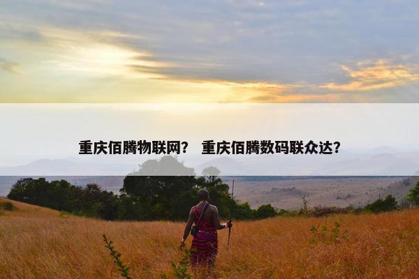 重庆佰腾物联网？ 重庆佰腾数码联众达？