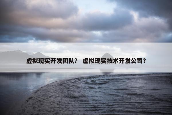虚拟现实开发团队？ 虚拟现实技术开发公司？